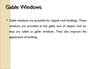 Gable WindowsGable Windows
 Gable windows are provided for sloped roof buildings. These
windows are provided at the gable end of sloped roof so;
they are called as gable windows. They also improve the
appearance of building.
 