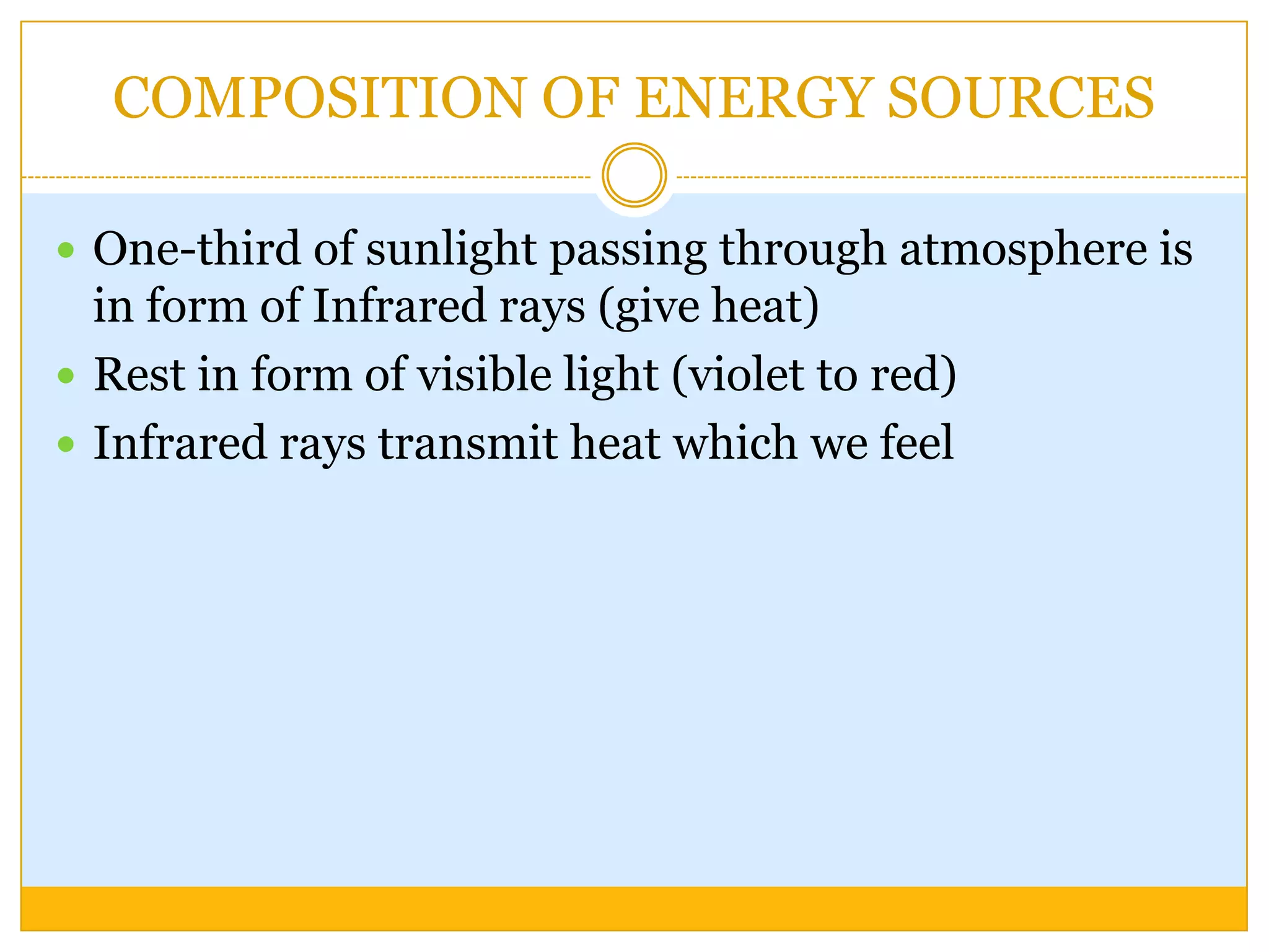 COMPOSITION OF ENERGY SOURCES

 One-third of sunlight passing through atmosphere is
  in form of Infrared rays (give heat)
 Rest in form of visible light (violet to red)
 Infrared rays transmit heat which we feel
 