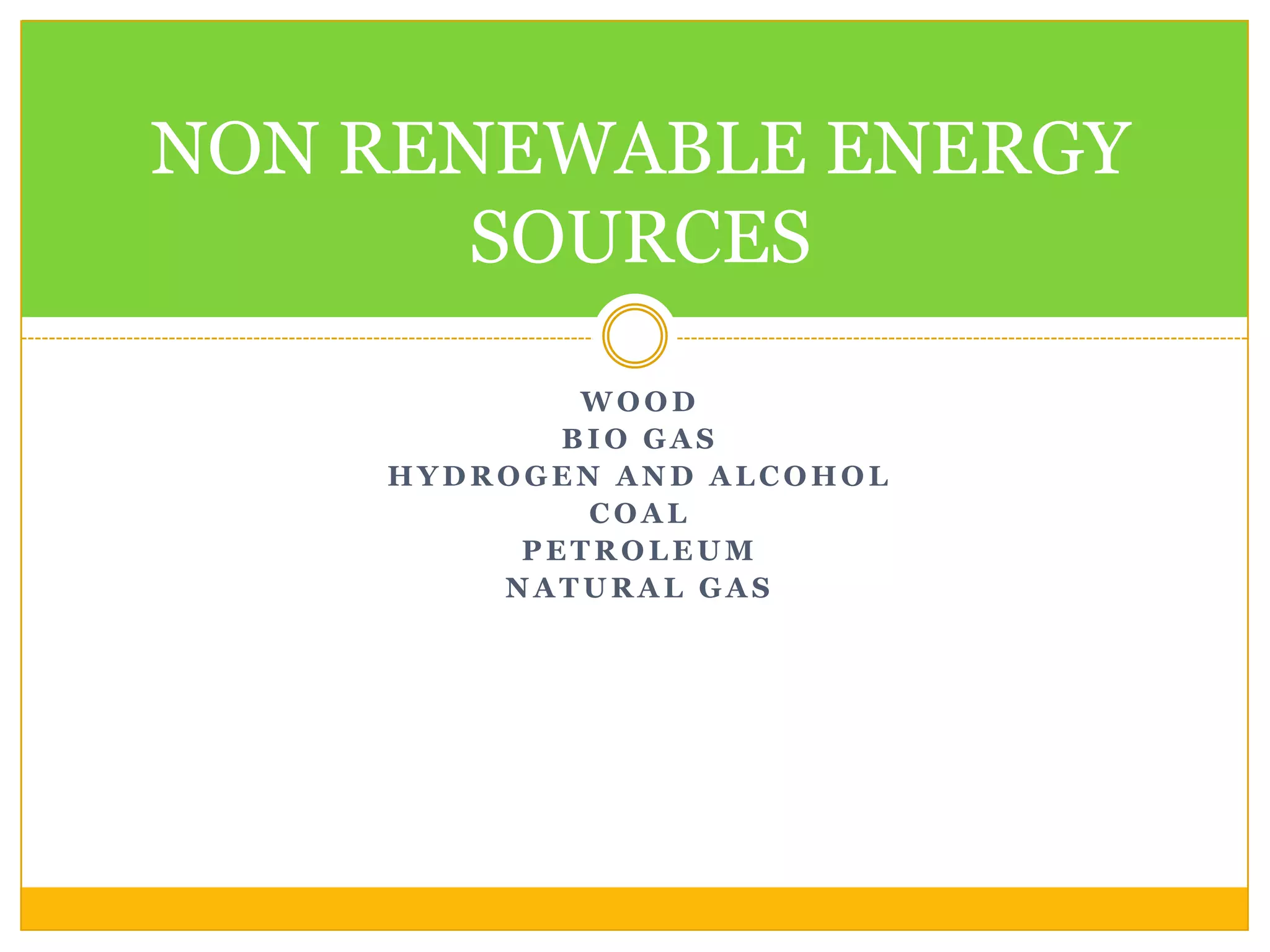 NON RENEWABLE ENERGY
       SOURCES

            WOOD
           BIO GAS
    HYDROGEN AND ALCOHOL
            COAL
         PETROLEUM
        NATURAL GAS
 