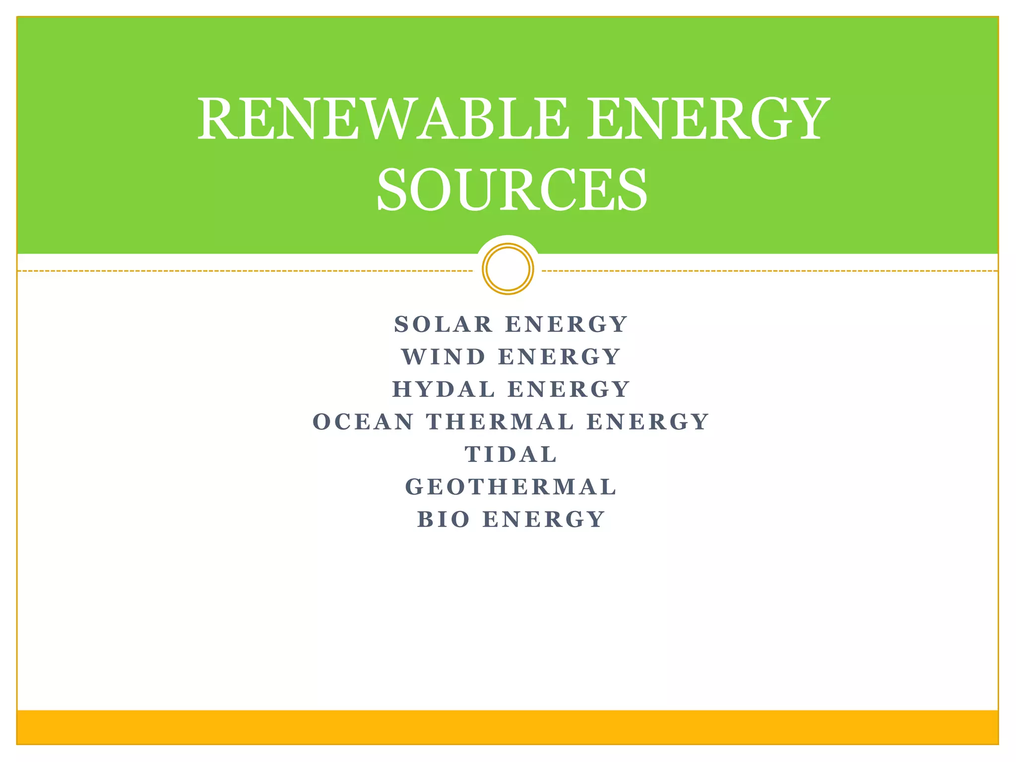 RENEWABLE ENERGY
    SOURCES

      SOLAR ENERGY
      WIND ENERGY
      HYDAL ENERGY
  OCEAN THERMAL ENERGY
           TIDAL
       GEOTHERMAL
        BIO ENERGY
 