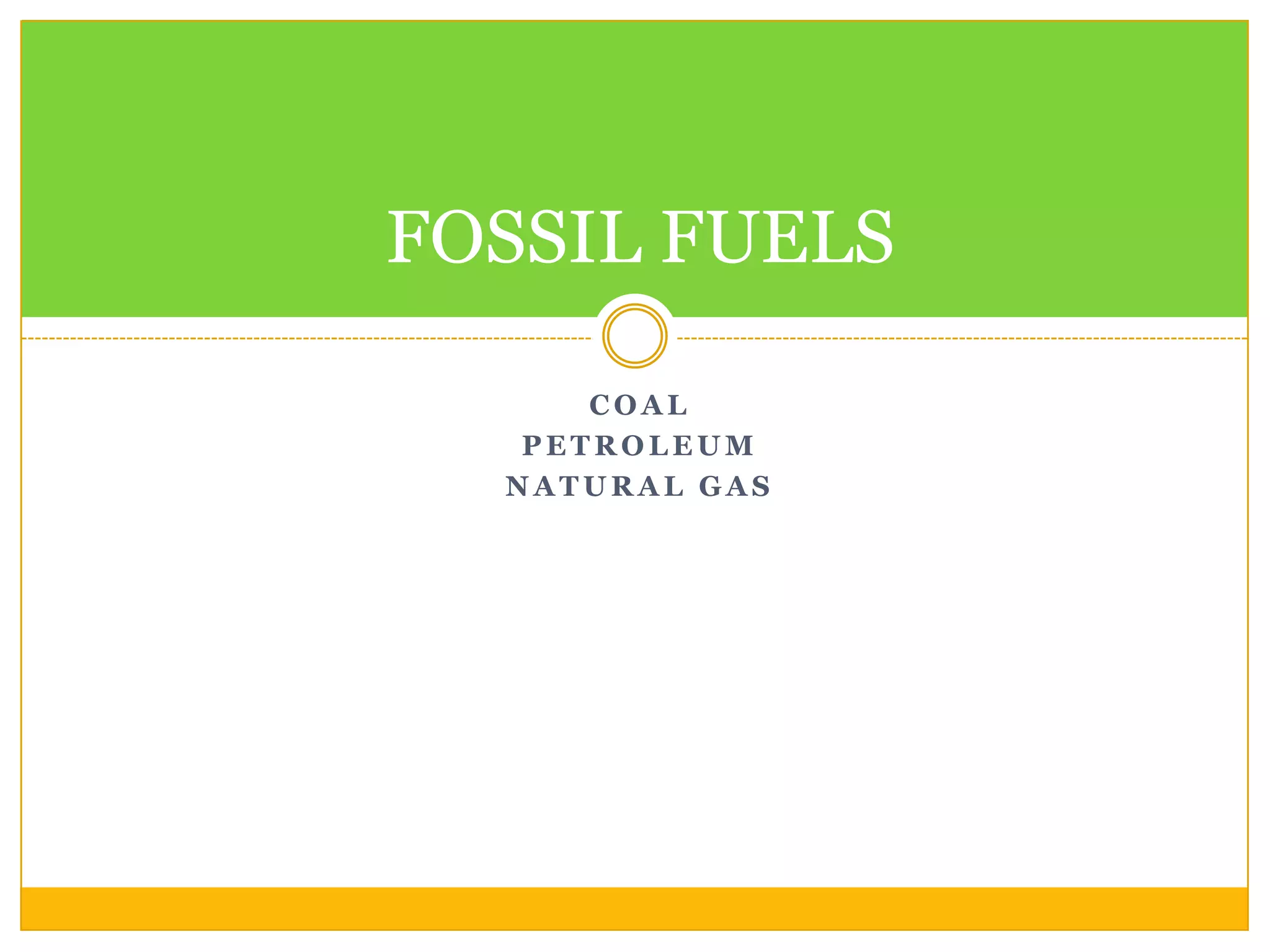 FOSSIL FUELS

      COAL
   PETROLEUM
  NATURAL GAS
 