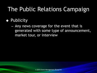 The Public Relations Campaign
 Publicity
– Any news coverage for the event that is
generated with some type of announcement,
market tour, or interview
© 2015 Event Management Blueprint
 
