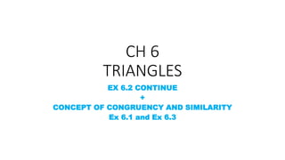 CH 6
TRIANGLES
EX 6.2 CONTINUE
+
CONCEPT OF CONGRUENCY AND SIMILARITY
Ex 6.1 and Ex 6.3
 