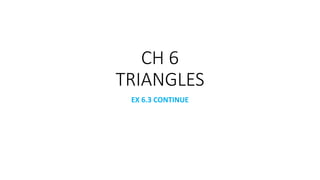 CH 6
TRIANGLES
EX 6.3 CONTINUE
 