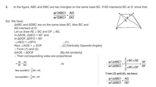 3. In the figure, ABC and DBC are two triangles on the same base BC. If AD intersects BC at O, show that
Sol. We have:
ΔABC and ΔDBC are on the same base BC. Also BC and
AD intersect at O.
Let us draw AE ⊥ BC and DF ⊥ BC.
In ΔAOE, ΔAEO = 90° and
In ΔDOF, ΔDFO = 90°
∴∠AEO = ∠DFO ...(1)
Also, ∠AOE = ∠ DOF ...(2) [Vertically Opposite Angles]
∴ From (1) and (2),
ΔAOE ~ ΔDOF [By AA similarity]
∴ Their corresponding sides are proportional
 