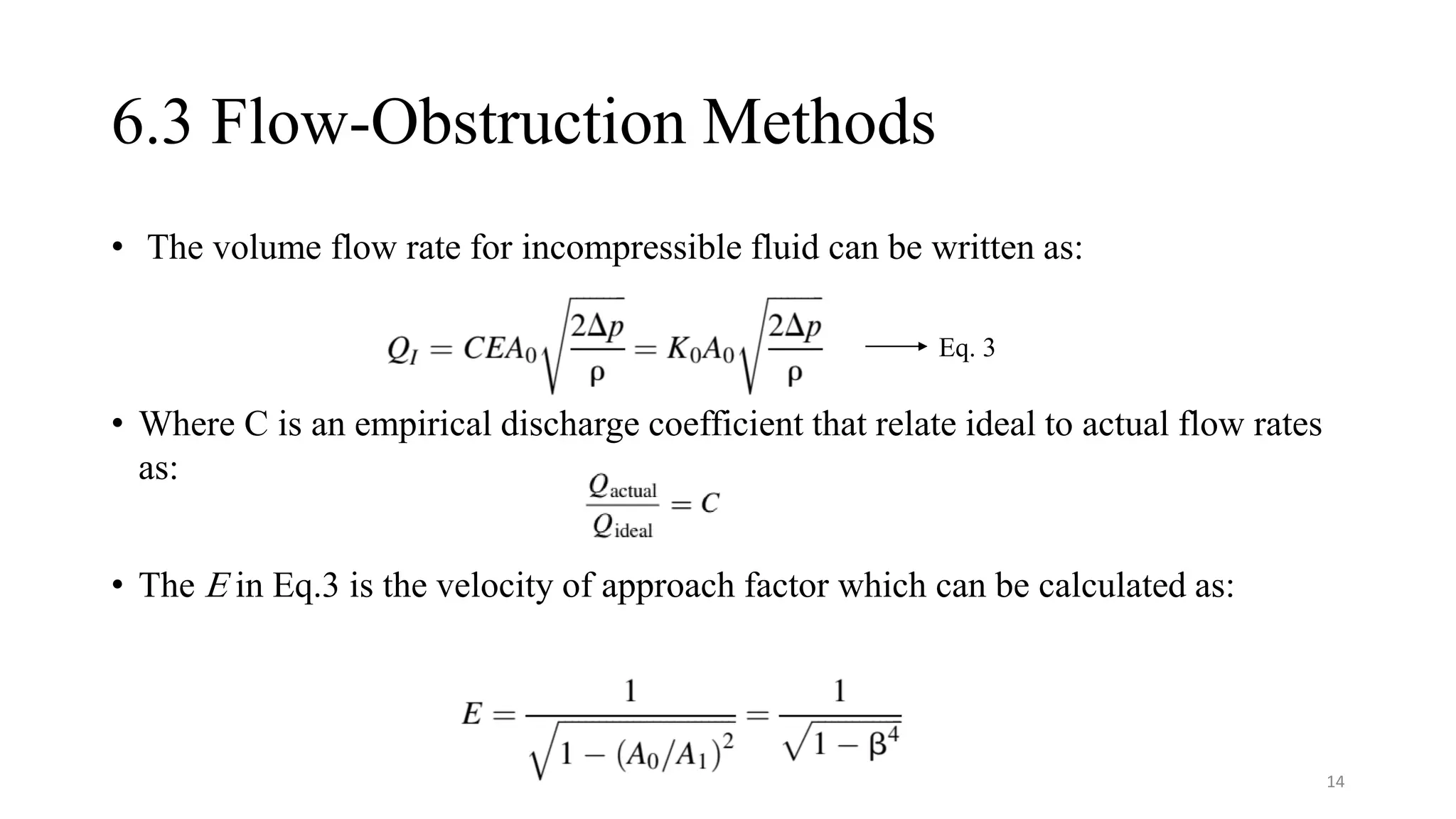 6.3 Flow-Obstruction Methods
• The volume flow rate for incompressible fluid can be written as:
• Where C is an empirical discharge coefficient that relate ideal to actual flow rates
as:
• The E in Eq.3 is the velocity of approach factor which can be calculated as:
Eq. 3
14
 