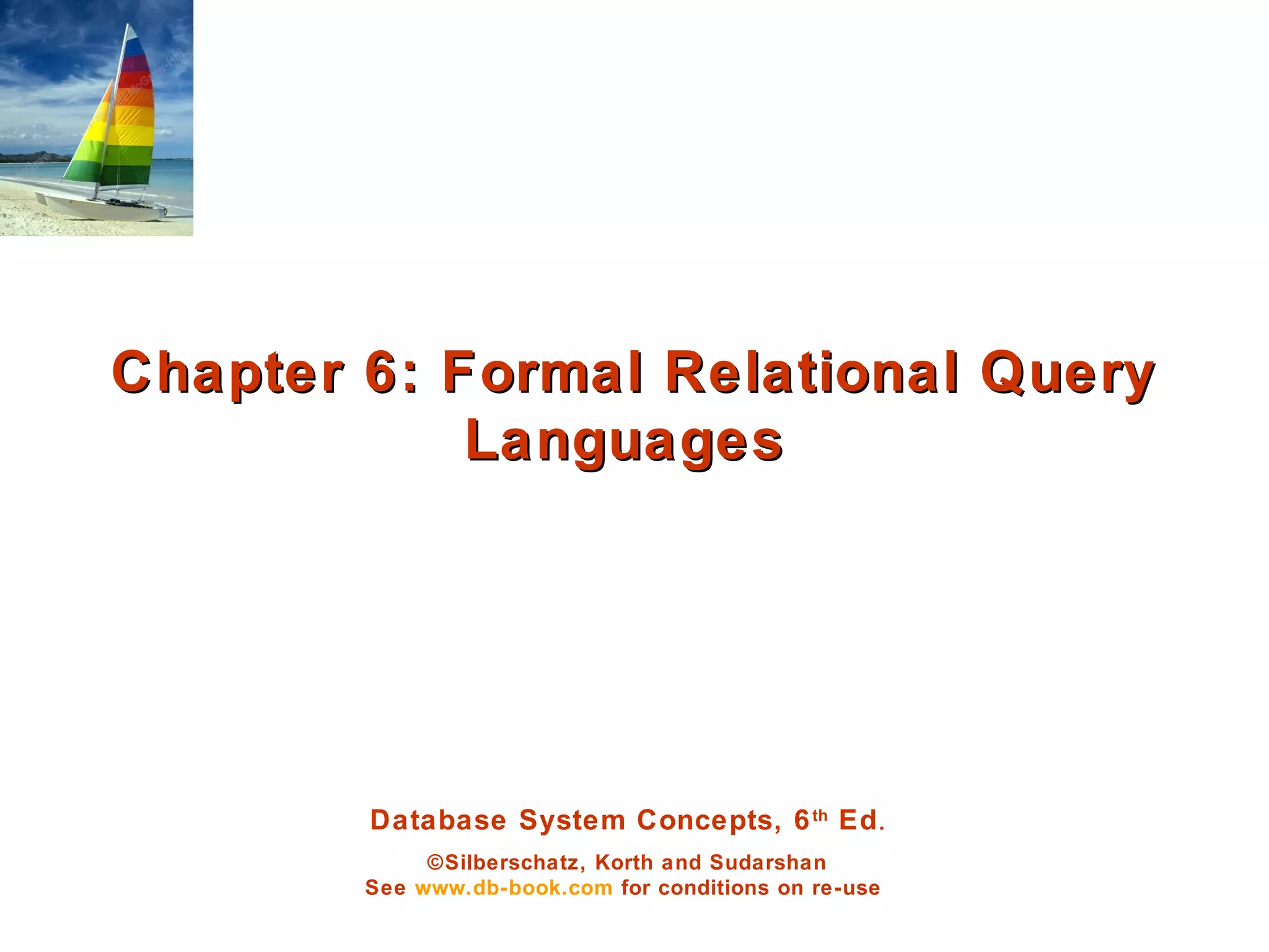 Database System Concepts, 6th
Ed.
©Silberschatz, Korth and Sudarshan
See www.db-book.com for conditions on re-use
Chapter 6: Formal Relational QueryChapter 6: Formal Relational Query
LanguagesLanguages
 
