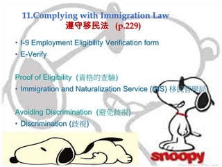 11.Complying with Immigration Law
遵守移民法 (p.229)
• I-9 Employment Eligibility Verification form
• E-Verify
Proof of Eligibility (資格的查驗)
• Immigration and Naturalization Service (INS) 移民管理局
Avoiding Discrimination (避免歧視)
• Discrimination (歧視)
 