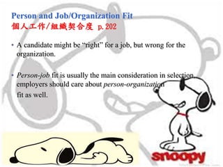 Person and Job/Organization Fit
個人工作/組織契合度 p.202
• A candidate might be “right” for a job, but wrong for the
organization.
• Person-job fit is usually the main consideration in selection,
employers should care about person-organization
fit as well.
 