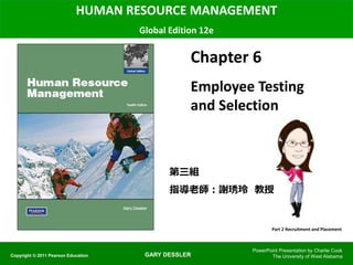 GARY DESSLER
HUMAN RESOURCE MANAGEMENT
Global Edition 12e
Chapter 6
Employee Testing
and Selection
PowerPoint Presentation by Charlie Cook
The University of West AlabamaCopyright © 2011 Pearson Education
Part 2 Recruitment and Placement
第三組
指導老師：謝琇玲 教授
 