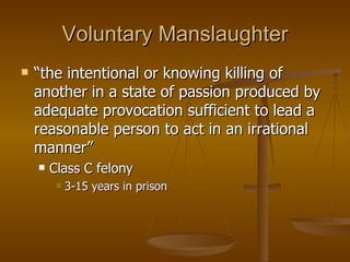 Voluntary Manslaughter “ the intentional or knowing killing of another in a state of passion produced by adequate provocation sufficient to lead a reasonable person to act in an irrational manner”  Class C felony 3-15 years in prison 