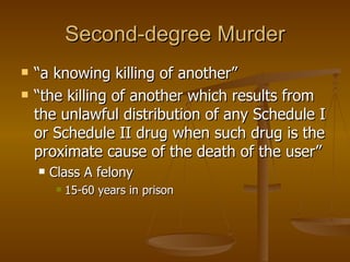 Second-degree Murder “ a knowing killing of another”  “ the killing of another which results from the unlawful distribution of any Schedule I or Schedule II drug when such drug is the proximate cause of the death of the user”  Class A felony 15-60 years in prison  
