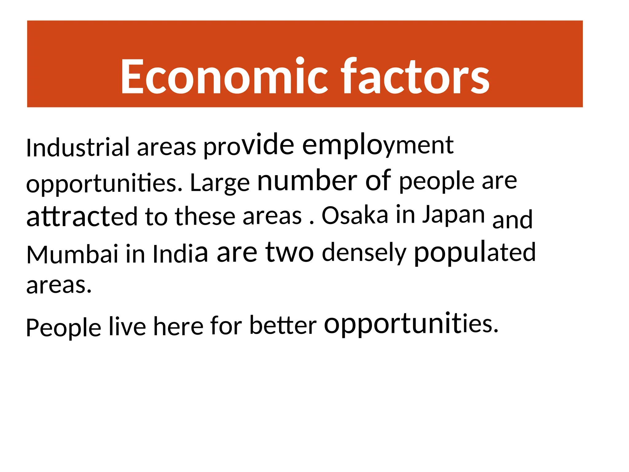 Economic factors
Industrial areas provide employment
opportunities. Large number of people are
attracted to these areas . Osaka in Japan and
Mumbai in India are two densely populated
areas.
People live here for better opportunities.
 