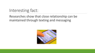 Interesting fact: 
Researches show that close relationship can be 
maintained through texting and messaging 
 