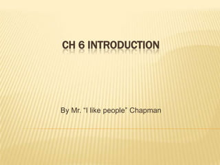 CH 6 INTRODUCTION
By Mr. “I like people” Chapman
 