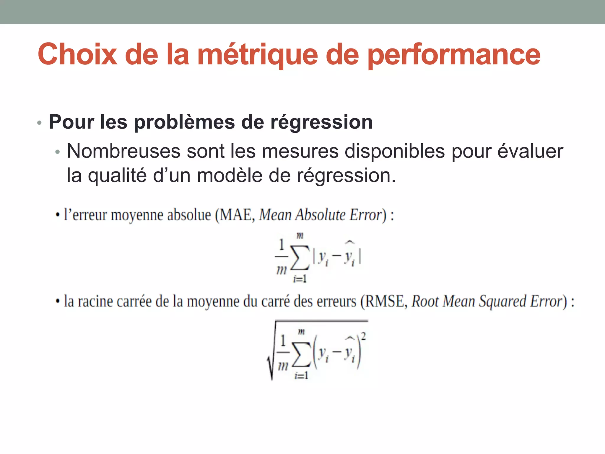 Choix de la métrique de performance
• Pour les problèmes de régression
• Nombreuses sont les mesures disponibles pour évaluer
la qualité d’un modèle de régression.
 