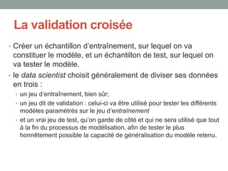 La validation croisée
• Créer un échantillon d’entraînement, sur lequel on va
constituer le modèle, et un échantillon de t...