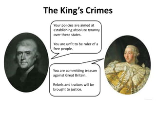 The King’s Crimes
Your policies are aimed at
establishing absolute tyranny
over these states.
You are unfit to be ruler of a
free people.
You are committing treason
against Great Britain.
Rebels and traitors will be
brought to justice.
 