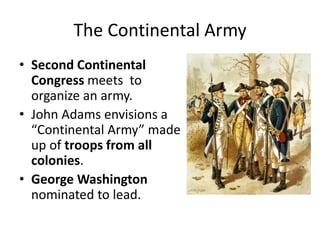 The Continental Army
• Second Continental
Congress meets to
organize an army.
• John Adams envisions a
“Continental Army” made
up of troops from all
colonies.
• George Washington
nominated to lead.
 