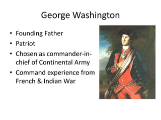 George Washington
• Founding Father
• Patriot
• Chosen as commander-in-
chief of Continental Army
• Command experience from
French & Indian War
 