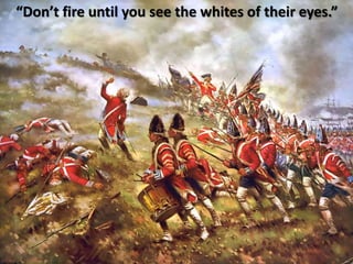 “Don’t fire until you see the whites of their eyes.”
 
