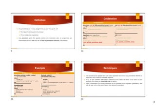 3
Définition
 Une procédure est un sous programme qui peut être appelé soit:
 Par l’algorithme (programme) principal
 Par un autre sous programme.
 Une procédure peut être appelée comme une instruction dans un programme par
l'intermédiaire de son nom suivi de sa liste de paramètres effectifs (s'ils existent).
9
Dr.fadoua Bouafif
Déclaration
10
En Algorithmique En C
procédure nom_sp (liste paramètres formels+types)
var : // déclaration des variables locales (internes)
début
...... // Liste des instructions ;
......
fin
**********************************************
Algorithme nom_algorithme
var : ....... // déclaration des variables
début
....
// appel de la procedure
nom_sp (liste_paramètres_réels)
....
Fin
void nom_sp (liste paramètres formels+types)
{
// Déclaration des variables locales (internes);
// Liste des instructions ;
.....
}
*******************************************
void main()
{
// déclaration des variables
……..
// appel de la procedure
nom_sp (liste_paramètres_réels) ;
…….
}
Dr.fadoua Bouafif
Exemple
11
En Algorithmique En C
procédure somme( x:entire, y:entier )
var : som: entier
début
Som x+y
écrire (“la somme de”,x, y, “= “ ,som)
Fin
********************************
Algorithme test
var : a,b:entier
Début
ecrire(“donner deux valeurs”)
lire(a,b)
somme(a,b)
Fin
#include <stdio.h>
void somme ( int x, int y)
{
int som;
som=x+y;
printf (“ la somme de %d et %d =%dn”, x ,y, som) ;
}
*****************************
void main ( )
{
int a,b;
printf(“donner deux valeurs”);
scanf(“%d%d”,&a, &b);
somme(a,b);
}
Dr.fadoua Bouafif
Remarques
 Une procédure est appelée dans une action spécifiant son nom et ses paramètres effectifs en
respectant leurs modes de passage respectifs.
 En C, le type prédéfini void indique l'absence d'une valeur de retour. Il est aussi un type
particulier qui indique un ensemble vide de valeurs.
 Dans la déclaration d'un sous programme qui ne possède aucun argument (paramètre), liste
vide, le type void ou des parenthèses vides est(sont) employé(s).
12
Dr.fadoua Bouafif
9 10
11 12
 