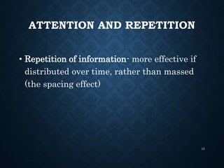 ATTENTION AND REPETITION
• Repetition of information- more effective if
distributed over time, rather than massed
(the spacing effect)
15
 