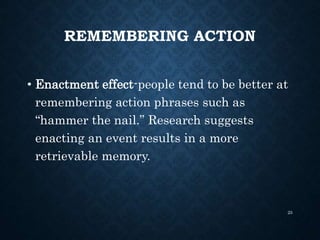 REMEMBERING ACTION
• Enactment effect-people tend to be better at
remembering action phrases such as
“hammer the nail.” Research suggests
enacting an event results in a more
retrievable memory.
25
 