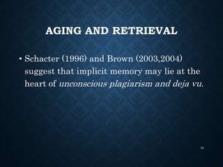 AGING AND RETRIEVAL
• Schacter (1996) and Brown (2003,2004)
suggest that implicit memory may lie at the
heart of unconscious plagiarism and deja vu.
35
 