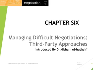 CHAPTER SIX
Managing Difficult Negotiations:
Third-Party Approaches
Introduced By Dr.Hisham Al-huthaifi
McGraw-
Hill/Irwin
©2006 The McGraw-Hill Companies, Inc., All Rights Reserved 19-1
 