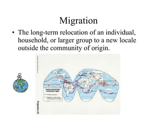 Migration The long-term relocation of an individual, household, or larger group to a new locale outside the community of origin. 