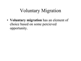 Voluntary Migration Voluntary migration  has an element of choice based on some percieved opportunity. 