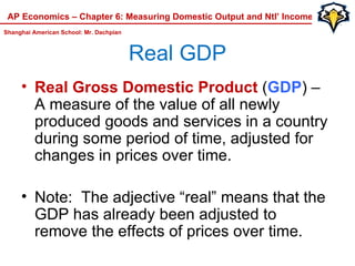 Real GDP ,[object Object],[object Object],AP Economics – Chapter 6: Measuring Domestic Output and Ntl’ Income Shanghai American School: Mr. Dachpian 