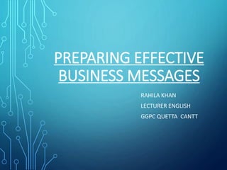 PREPARING EFFECTIVE
BUSINESS MESSAGES
RAHILA KHAN
LECTURER ENGLISH
GGPC QUETTA CANTT
 