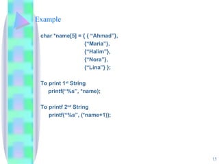Example char *name[5] = { { “Ahmad”},  {“Maria”},  {“Halim”},  {“Nora”}, {“Lina”} }; To print 1 st  String printf(“%s”, *name); To printf 2 nd  String printf(“%s”, (*name+1)); 
