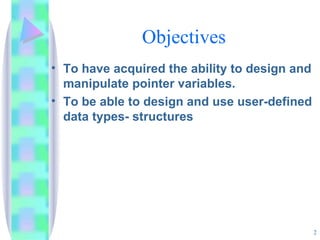 Objectives To have acquired the ability to design and manipulate pointer variables. To be able to design and use user-defined data types- structures 