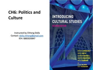 CH6: Politics and
Culture
Instructed by Chheng Dolla
Contact: dolla.chheng@gmail.com
P/H: 0883020847
 