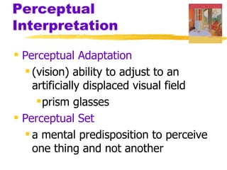 Perceptual
Interpretation

 Perceptual Adaptation
   (vision) ability to adjust to an
    artificially displaced visual field
      prism glasses
 Perceptual Set
   a mental predisposition to perceive
    one thing and not another
 