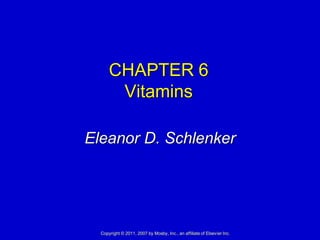 CHAPTER 6
       Vitamins

Eleanor D. Schlenker




  Copyright © 2011, 2007 by Mosby, Inc., an affiliate of Elsevier Inc.
 