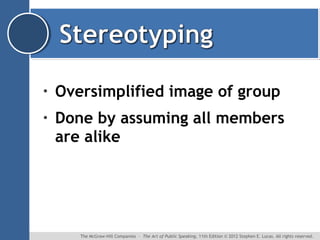 •

Oversimplified image of group

•

Done by assuming all members
are alike

The McGraw-Hill Companies ∙ The Art of Public Speaking, 11th Edition © 2012 Stephen E. Lucas. All rights reserved.

 