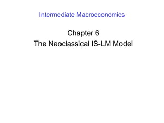 Intermediate Macroeconomics
Chapter 6
The Neoclassical IS-LM Model
 
