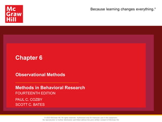 Because learning changes everything.®
Chapter 6
Observational Methods
Methods in Behavioral Research
FOURTEENTH EDITION
PAUL C. COZBY
SCOTT C. BATES
© 2020 McGraw Hill. All rights reserved. Authorized only for instructor use in the classroom.
No reproduction or further distribution permitted without the prior written consent of McGraw Hill.
 