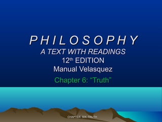 CHAPTER SIX: TRUTHCHAPTER SIX: TRUTH
P H I L O S O P H YP H I L O S O P H Y
A TEXT WITH READINGSA TEXT WITH READINGS
1212thth
EDITIONEDITION
Manual VelasquezManual Velasquez
Chapter 6: “Truth”Chapter 6: “Truth”
 