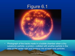 Figure 6.1Figure 6.1
• Photograph of the tracks made in a bubble chamber when a tiny
subatomic particle—a proton—collided with another particle in the
area at the center right and brokeup into at least nine particles.
CHAPTER SIX: TRUTHCHAPTER SIX: TRUTH
 