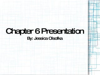 Chapter 6 Presentation By: Jessica Olsofka 