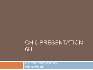 Ch 6 presentation 6H BIOLOGY 120 WW2-60375 Mikelle Almonte 