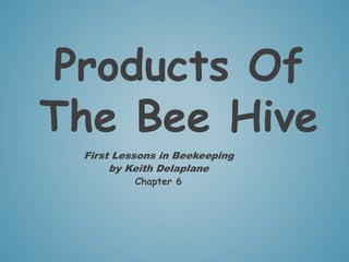 Products Of
The Bee Hive
First Lessons in Beekeeping
by Keith Delaplane
Chapter 6
PPT by Tim & Jane Donohoe,
LA Master Beekeeper Advisory Group Members
 