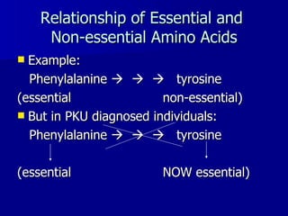 Relationship of Essential and  Non-essential Amino Acids Example: Phenylalanine           tyrosine (essential  non-essential) But in PKU diagnosed individuals: Phenylalanine           tyrosine (essential  NOW essential)  