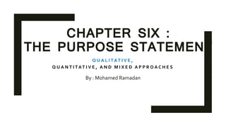 CHAPTER SIX :
THE PURPOSE STATEMENT
By : Mohamed Ramadan
Q U A L I TAT I V E ,
Q U A N T I TAT I V E , A N D M I X E D A P P R O A C H E S
 