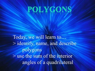 Today, we will learn to…
> identify, name, and describe
polygons
> use the sum of the interior
angles of a quadrilateral
 